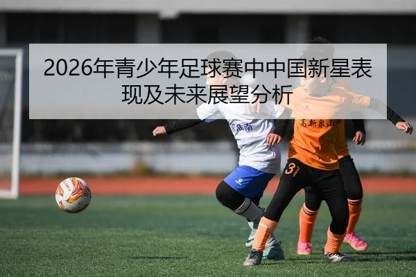 2026年青少年足球赛中中国新星表现及未来展望分析