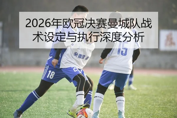 2026年欧冠决赛曼城队战术设定与执行深度分析