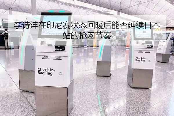 李诗沣在印尼赛状态回暖后能否延续日本站的抢网节奏