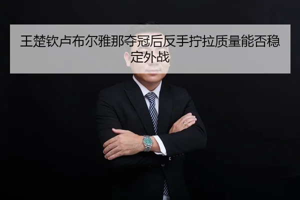 王楚钦卢布尔雅那夺冠后反手拧拉质量能否稳定外战