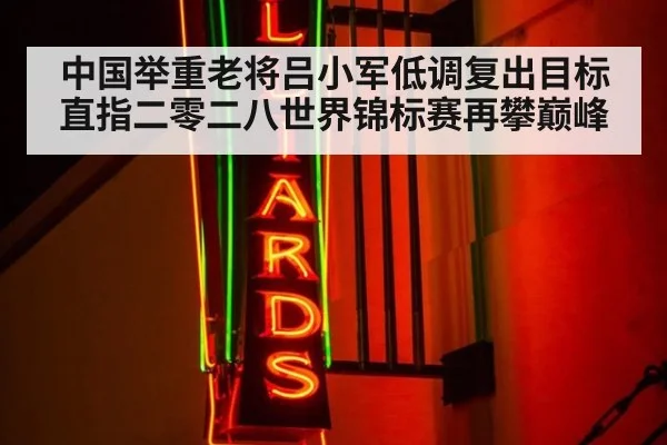 中国举重老将吕小军低调复出目标直指二零二八世界锦标赛再攀巅峰